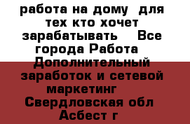 работа на дому  для тех кто хочет зарабатывать. - Все города Работа » Дополнительный заработок и сетевой маркетинг   . Свердловская обл.,Асбест г.